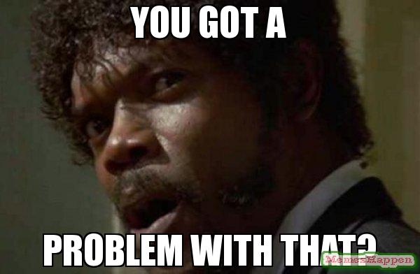 you have a problem with that